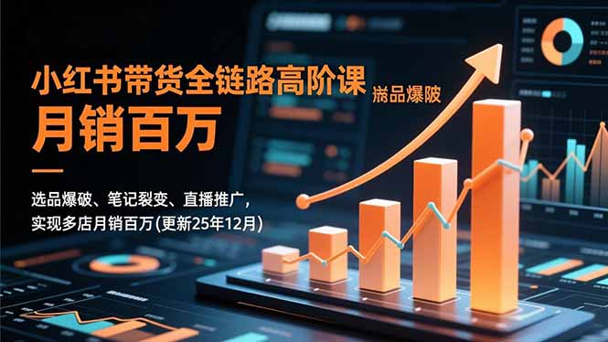 小红书带货全链路高阶课，选品爆破、笔记裂变、直播推广，实现多店月销百万(更新25年12月-小鹏项目网
