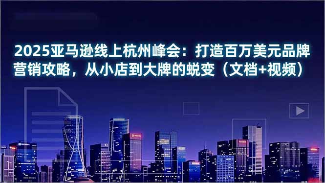 2025亚马逊线上杭州峰会：打造百万美元品牌营销攻略，从小店到大牌的蜕变(文档+视频-小鹏项目网