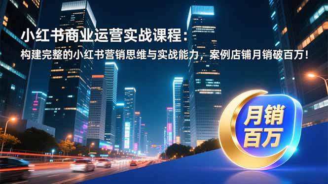 小红书商业运营实战课程：构建完整的小红书营销思维与实战能力，案例店铺月销破百万！-小鹏项目网