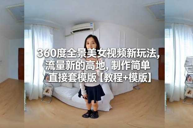 360度全景美女视频新玩法，流量新的高地，制作简单直接套模版【教程+模版】-小鹏项目网