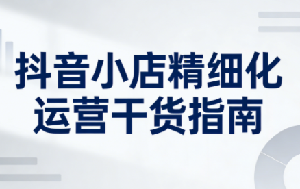 无缺·抖音店铺精细化运营干货指南新版(更新2026)-小鹏项目网
