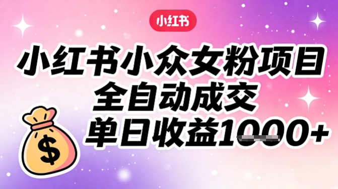 小红书小众女粉项目，全自动成交，单日收益多张-小鹏项目网