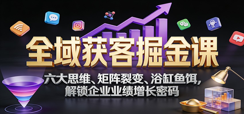 全域获客掘金课：六大思维、矩阵裂变、浴缸鱼饵，解锁企业业绩增长密码-小鹏项目网