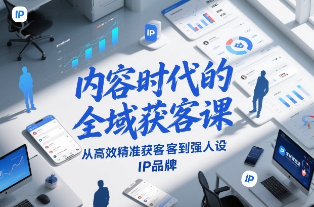 内容时代的全域获客课，从高效精准获客到强人设IP品牌-小鹏项目网