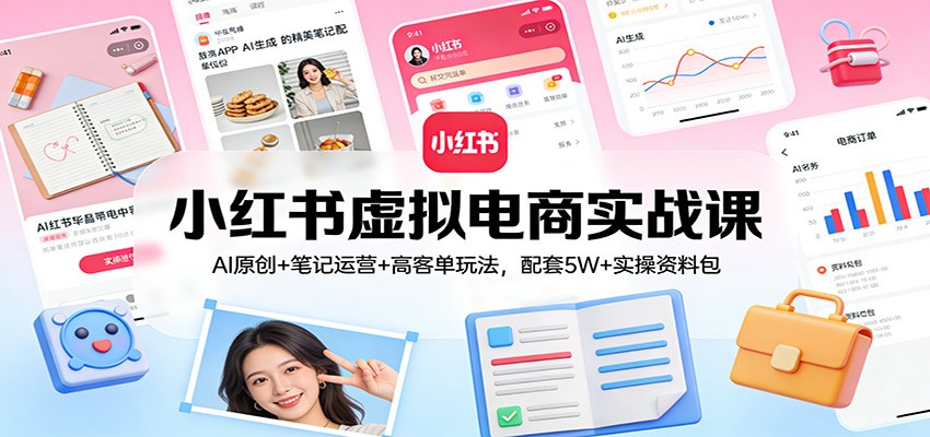 小红书虚拟电商实战课：AI原创+笔记运营+高客单玩法，配套5W+实操资料包-小鹏项目网