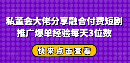 私董会大佬分享融合付费短剧推广爆单经验每天3位数-小鹏项目网