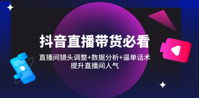 抖音直播带货必看：直播间镜头调整+数据分析+逼单话术，提升直播间人气-小鹏项目网