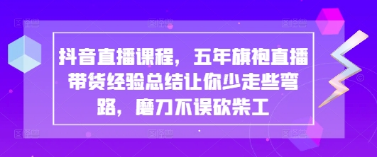 抖音直播课程，五年旗袍直播带货经验总结让你少走些弯路，磨刀不误砍柴工-小鹏项目网