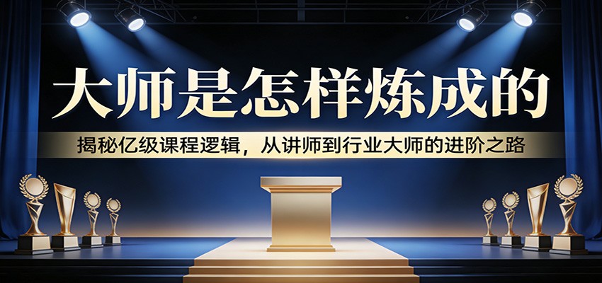 大师是怎样炼成的：揭秘亿级课程逻辑，从讲师到行业大师的进阶之路-小鹏项目网