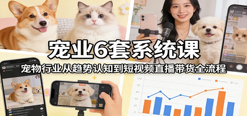 宠业6套系统课：宠物行业从趋势认知到短视频直播带货全流程-小鹏项目网