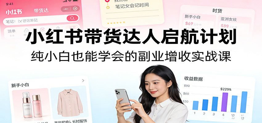 小红书带货达人启航计划：纯小白也能学会的副业增收实战课-小鹏项目网