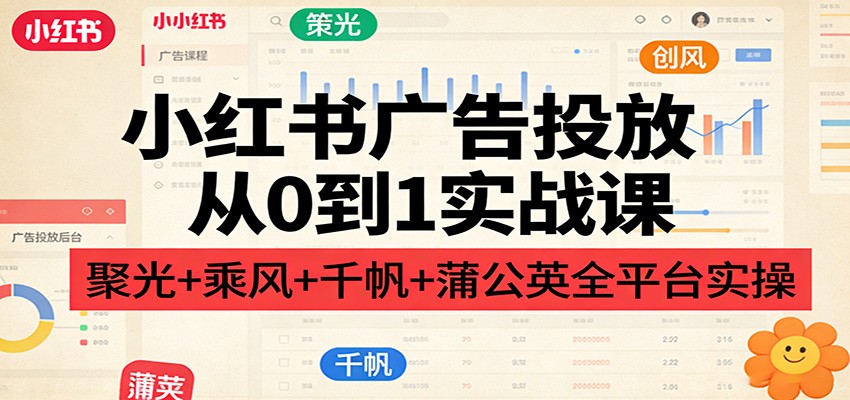 小红书广告投放从0到1实战课：聚光+乘风+千帆+蒲公英全平台实操-小鹏项目网