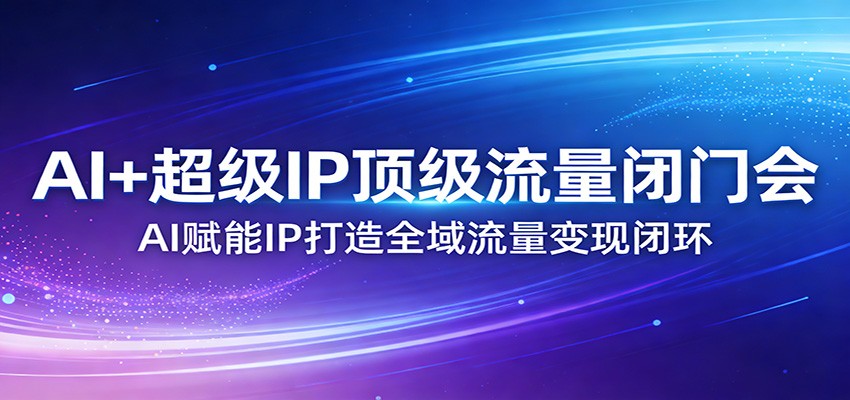 AI+超级IP顶级流量闭门会：AI赋能IP打造全域流量变现闭环-小鹏项目网