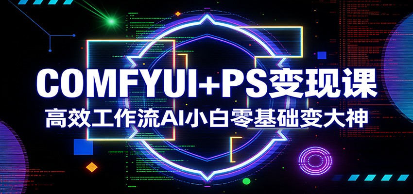 COMFYUI+PS变现课：高效工作流AI小白零基础变大神-小鹏项目网