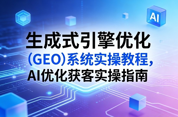 生成式引擎优化(GEO)系统实操教程，AI优化获客实操指南-小鹏项目网