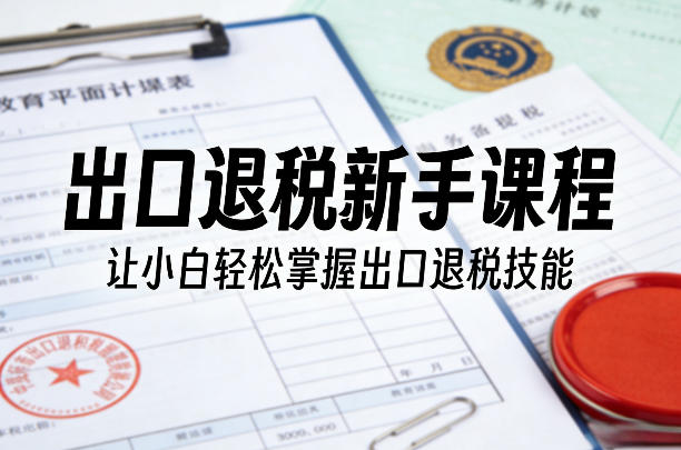 出口退税新手课程，让小白轻松掌握出口退税技能-小鹏项目网