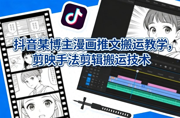 抖音某博主漫画推文搬运教学，剪映手法剪辑搬运技术-小鹏项目网
