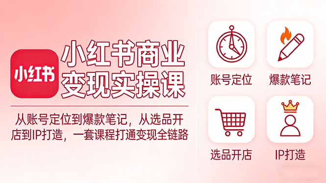 小红书商业变现实操课：从账号定位到爆款笔记，从选品开店到IP打造，一套课程打通变现全链路-小鹏项目网