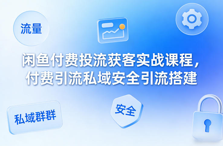 闲鱼付费投流获客实战课程，付费引流私域安全引流搭建-小鹏项目网