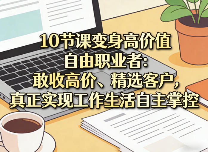 10节课变身高价值自由职业者：敢收高价、精选客户，真正实现工作生活自主掌控-小鹏项目网