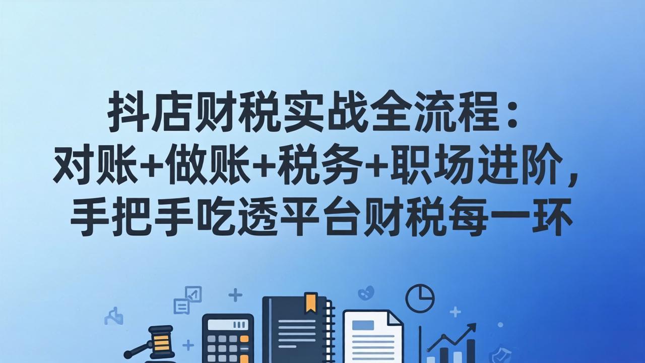 抖店财税实操全流程：对账+做账+税务+职场进阶，手把手吃透平台财税每一环-小鹏项目网