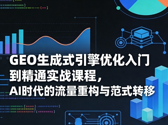 GEO生成式引擎优化入门到精通实战课程，AI时代的流量重构与范式转移-小鹏项目网