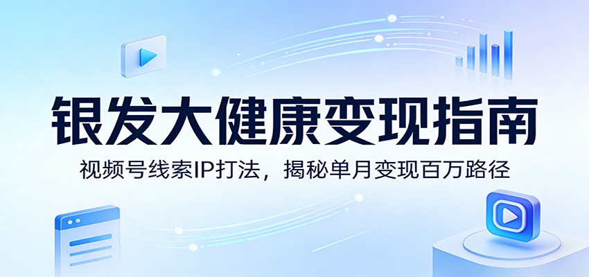 银发大健康变现指南：视频号线索IP打法，揭秘单月变现百万路径-小鹏项目网
