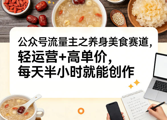 公众号流量主之养身美食赛道，轻运营+高单价，每天半小时就能创作-小鹏项目网