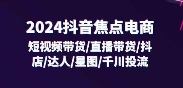 2024抖音焦点电商：短视频带货/直播带货/抖店/达人/星图/千川投流/32节课-小鹏项目网