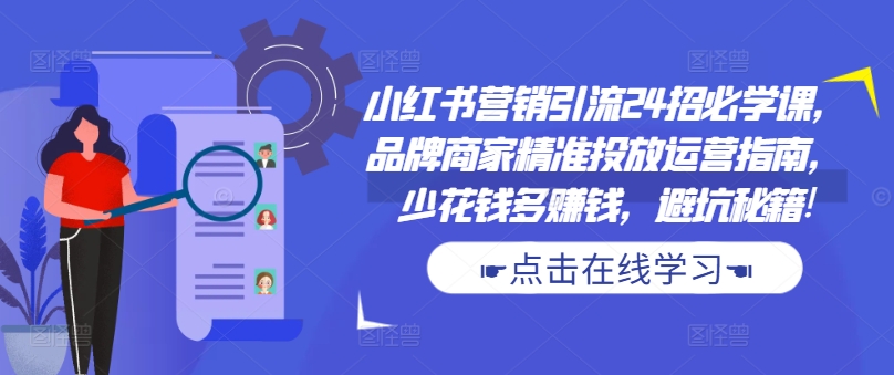 小红书营销引流24招必学课，品牌商家精准投放运营指南，少花钱多赚钱，避坑秘籍!-小鹏项目网