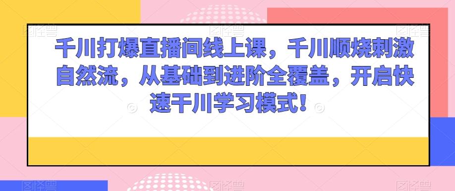 千川打爆直播间线上课，千川顺烧刺激自然流，从基础到进阶全覆盖，开启快速干川学习模式！-小鹏项目网