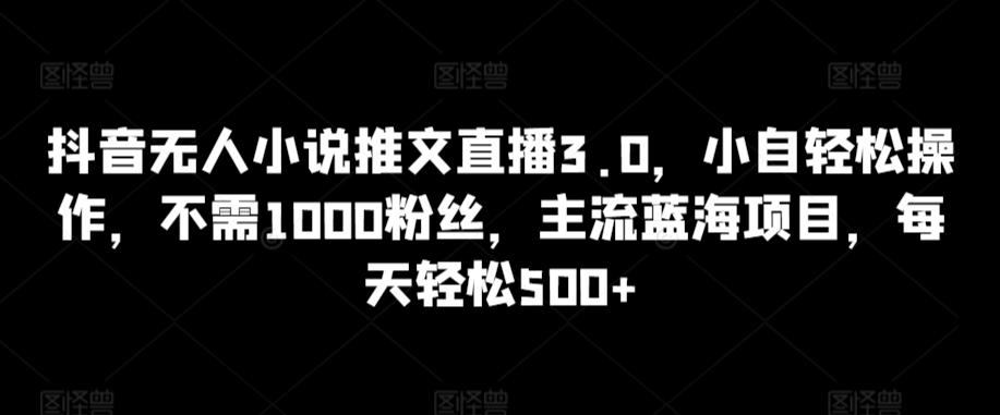 抖音无人小说推文直播3.0，小自轻松操作，不需1000粉丝，主流蓝海项目，每天轻松500+【揭秘】-小鹏项目网
