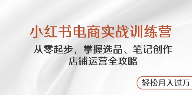 小红书电商实战训练营，从零起步，掌握选品、笔记创作、店铺运营全攻略...-小鹏项目网