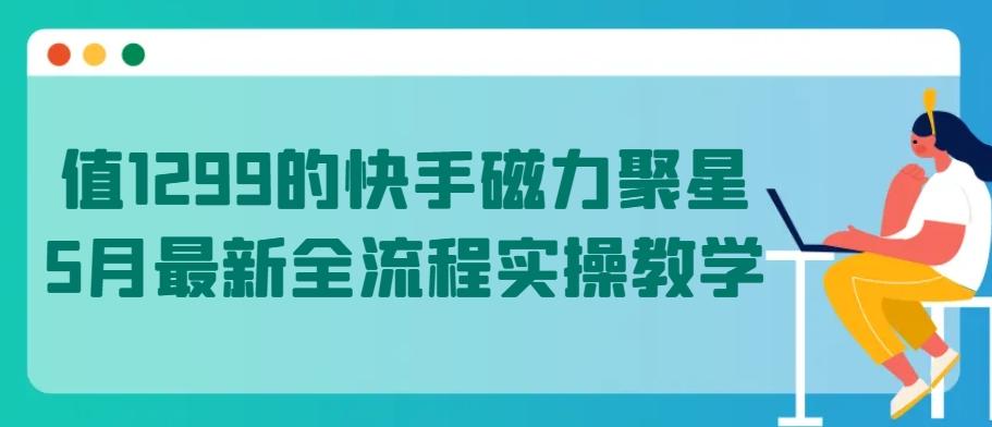 值1299的快手磁力聚星5月最新全流程实操教学【揭秘】-小鹏项目网