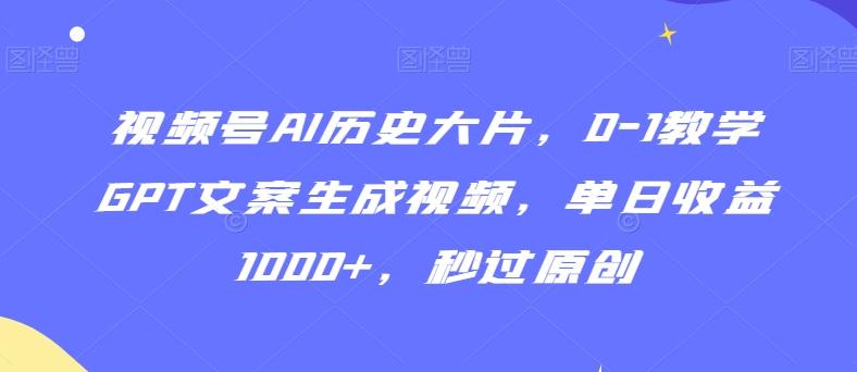 视频号AI历史大片，0-1教学GPT文案生成视频，单日收益1000+，秒过原创【揭秘】-小鹏项目网