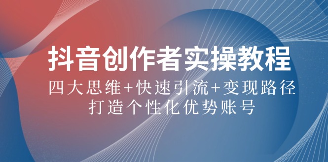 抖音创作者实操教程：四大思维+快速引流+变现路径，打造个性化优势账号-小鹏项目网