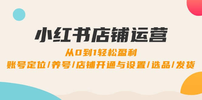 小红书店铺运营：0到1轻松盈利，账号定位/养号/店铺开通与设置/选品/发货-小鹏项目网