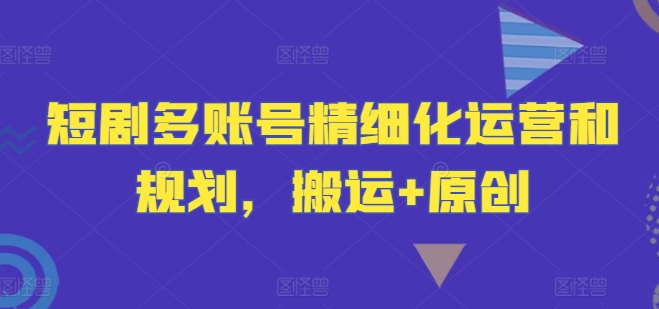 短剧多账号精细化运营和规划，搬运+原创-小鹏项目网