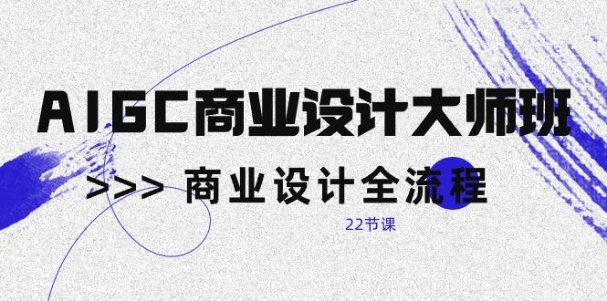 AIGC-商业设计大师班，商业设计全流程(22节课-小鹏项目网