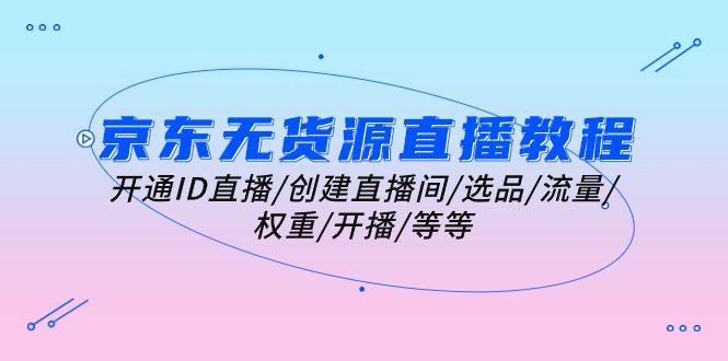 京东无货源直播教程：开通ID直播/创建直播间/选品/流量/权重/开播/等等-小鹏项目网