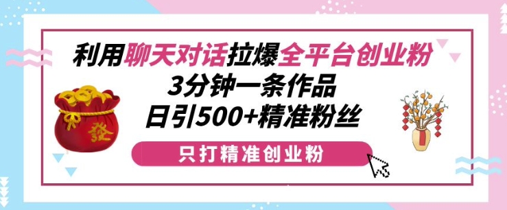 利用聊天对话拉爆全平台创业粉，3分钟一条作品，日引500+精准粉丝-小鹏项目网