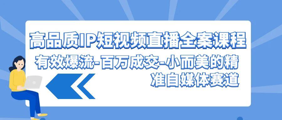 (9591期)高品质 IP短视频直播-全案课程，有效爆流-百万成交-小而美的精准自媒体赛道-小鹏项目网