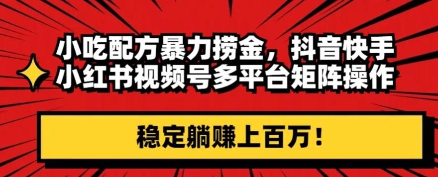 小吃配方暴力捞金，抖音快手小红书视频号多平台矩阵操作，稳定躺赚上百万！-小鹏项目网