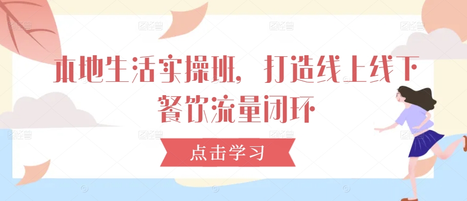 本地生活实操班，打造线上线下餐饮流量闭环-小鹏项目网