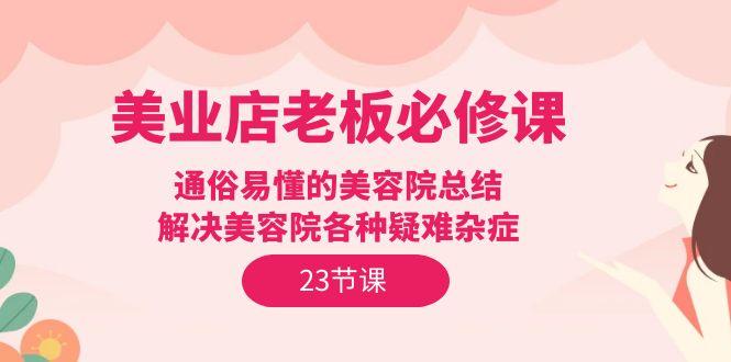 (9986期)美业店老板必修课：通俗易懂的美容院总结，解决美容院各种疑难杂症(23节)-小鹏项目网