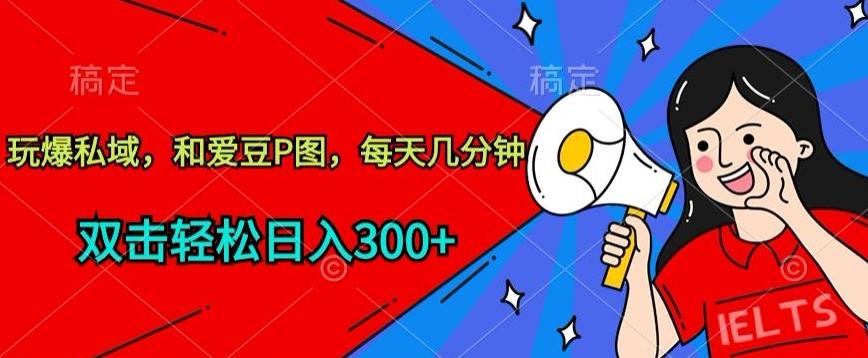 玩爆私域，和爱豆P图，每天几分钟 轻松日入300+【揭秘】-小鹏项目网