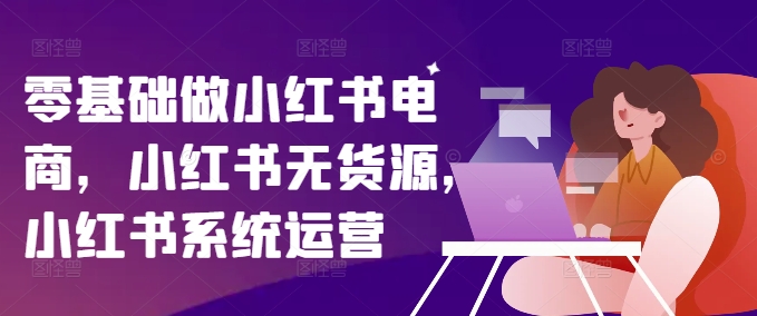 零基础做小红书电商，小红书无货源，小红书系统运营-小鹏项目网