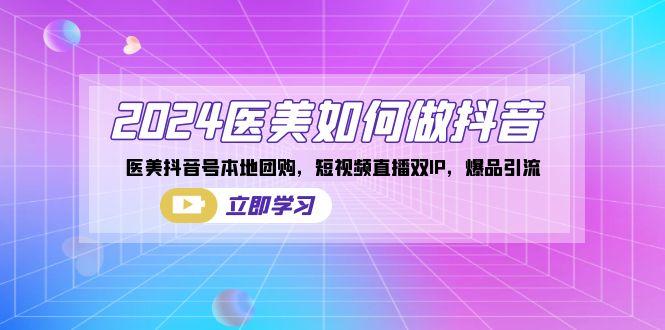 2024医美如何做抖音，医美抖音号本地团购，短视频直播双IP，爆品引流-小鹏项目网