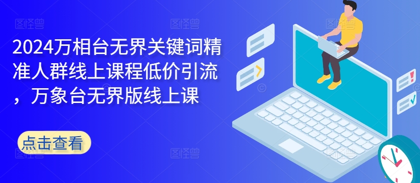 2024万相台无界关键词精准人群线上课程低价引流 ，万象台无界版线上课-小鹏项目网
