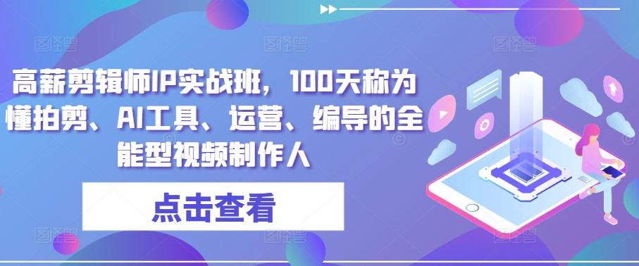 高薪剪辑师IP实战班，100天称为懂拍剪、AI工具、运营、编导的全能型视频制作人-小鹏项目网